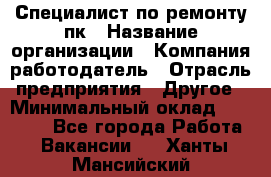 Специалист по ремонту пк › Название организации ­ Компания-работодатель › Отрасль предприятия ­ Другое › Минимальный оклад ­ 20 000 - Все города Работа » Вакансии   . Ханты-Мансийский